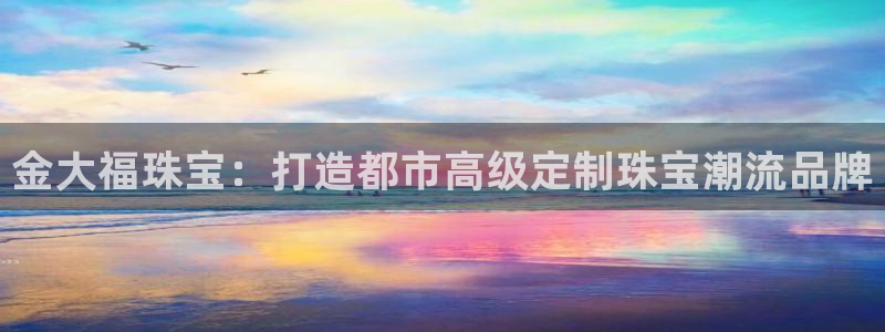 众腾娱乐集团有限公司:金大福珠宝:打造都市高级定制珠宝潮流品