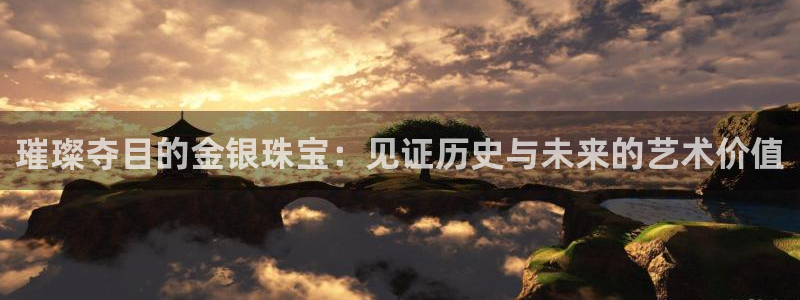 楚雄众腾娱乐:璀璨夺目的金银珠宝:见证历史与未来的艺术价值