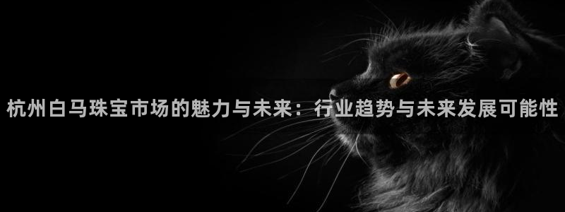 众腾娱乐下7O777:杭州白马珠宝市场的魅力与未来:行业趋势