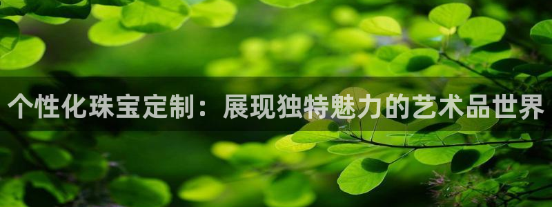 众腾娱乐毕 7O935:个性化珠宝定制:展现独特魅力的艺术品