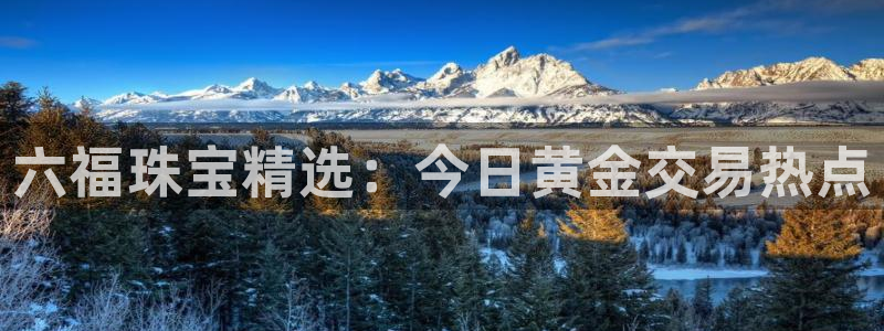 众腾娱乐总代理:六福珠宝精选:今日黄金交易热点