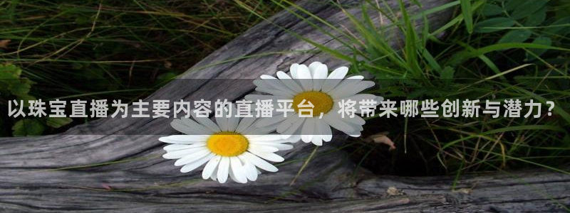 腾耀3娱乐众推8 28:以珠宝直播为主要内容的直播平台,将带